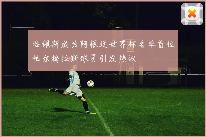 洛佩斯成为阿根廷世界杯名单首位帕尔梅拉斯球员引发热议