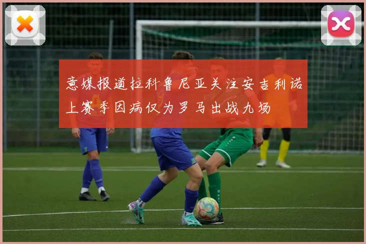 意媒报道拉科鲁尼亚关注安吉利诺上赛季因病仅为罗马出战九场