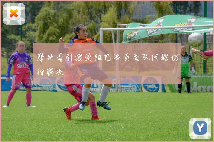 摩纳哥引援受阻巴洛贡离队问题仍待解决