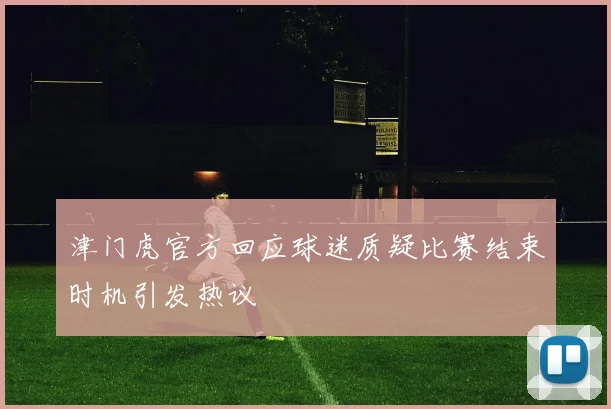 津门虎官方回应球迷质疑比赛结束时机引发热议
