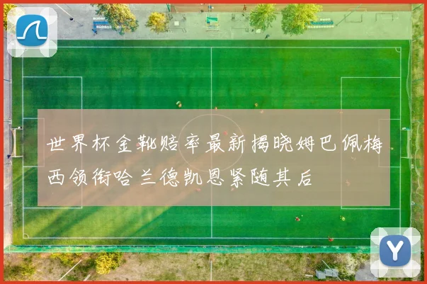 世界杯金靴赔率最新揭晓姆巴佩梅西领衔哈兰德凯恩紧随其后