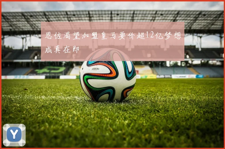 恩佐渴望加盟皇马要价超12亿梦想成真在即