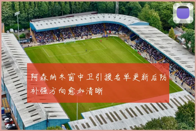 阿森纳冬窗中卫引援名单更新后防补强方向愈加清晰