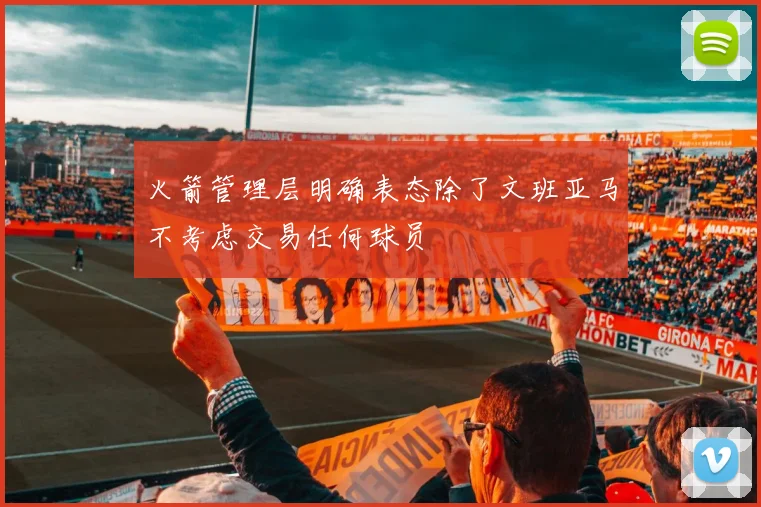 火箭管理层明确表态除了文班亚马不考虑交易任何球员