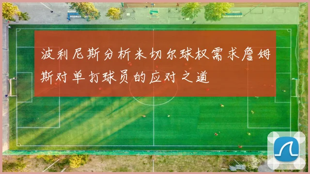 波利尼斯分析米切尔球权需求詹姆斯对单打球员的应对之道