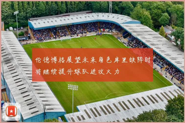 伦德博格展望未来角色库里缺阵时将继续提升球队进攻火力