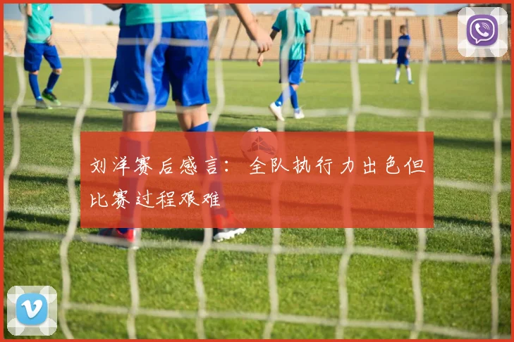 刘洋赛后感言：全队执行力出色但比赛过程艰难