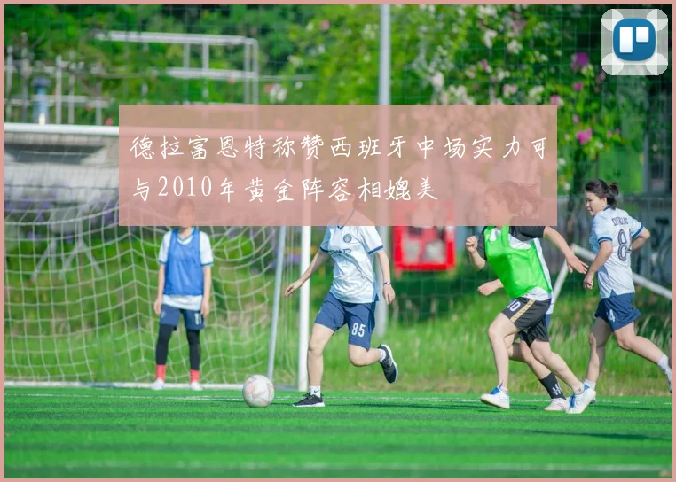 德拉富恩特称赞西班牙中场实力可与2010年黄金阵容相媲美