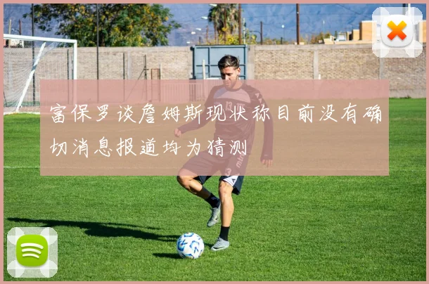 富保罗谈詹姆斯现状称目前没有确切消息报道均为猜测