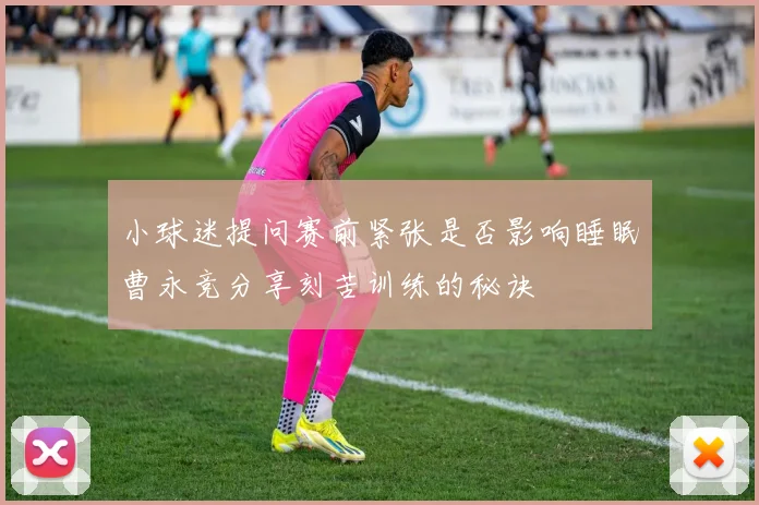 小球迷提问赛前紧张是否影响睡眠曹永竞分享刻苦训练的秘诀