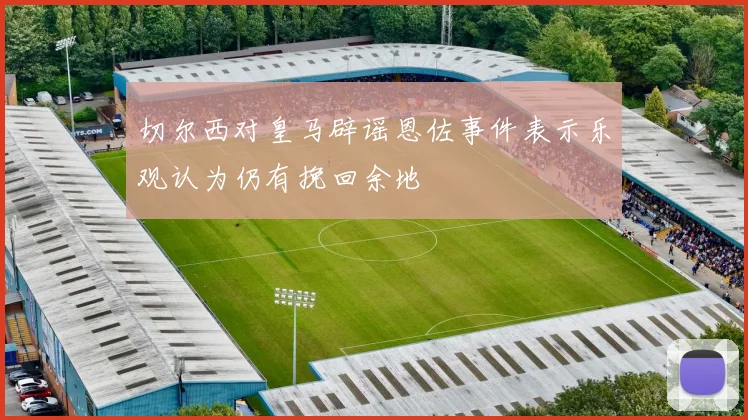 切尔西对皇马辟谣恩佐事件表示乐观认为仍有挽回余地