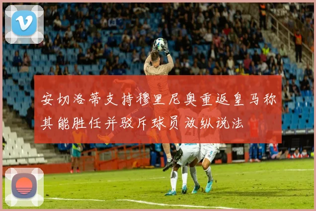 安切洛蒂支持穆里尼奥重返皇马称其能胜任并驳斥球员放纵说法