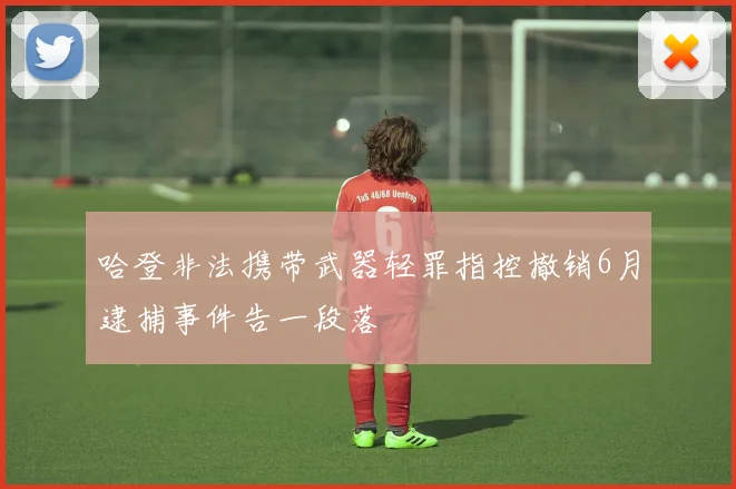 哈登非法携带武器轻罪指控撤销6月逮捕事件告一段落