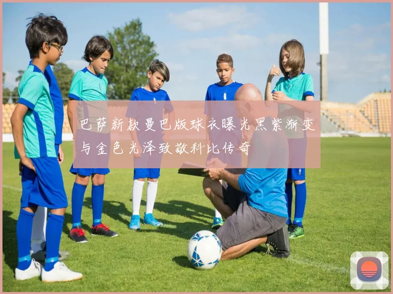 巴萨新款曼巴版球衣曝光黑紫渐变与金色光泽致敬科比传奇
