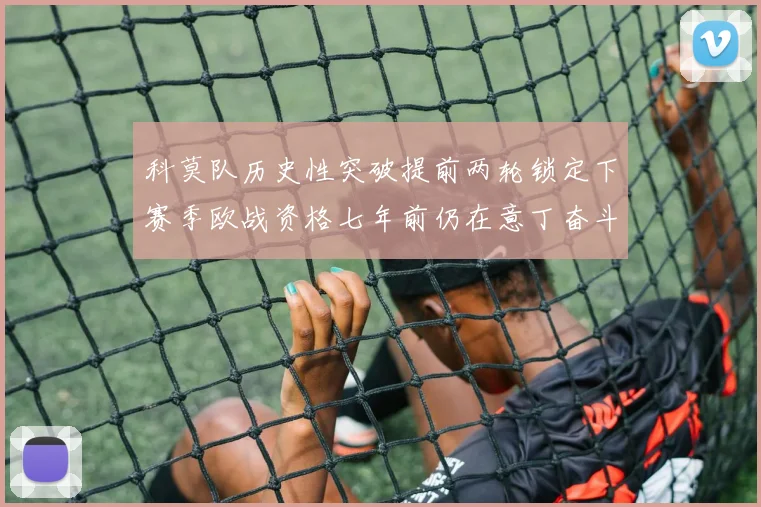 科莫队历史性突破提前两轮锁定下赛季欧战资格七年前仍在意丁奋斗