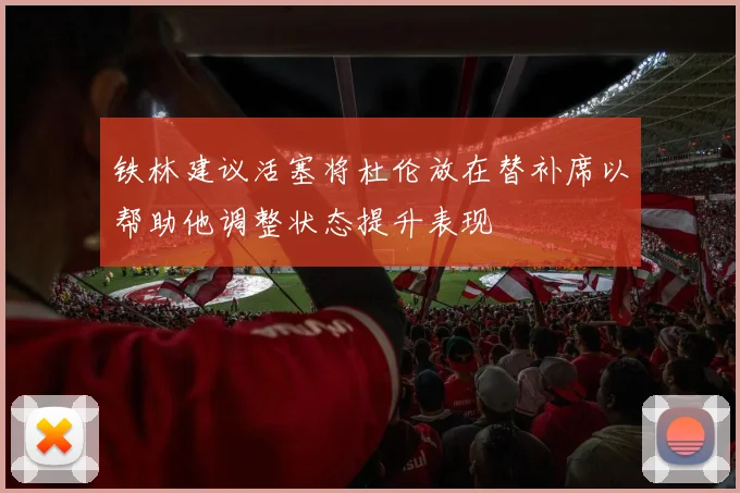 铁林建议活塞将杜伦放在替补席以帮助他调整状态提升表现