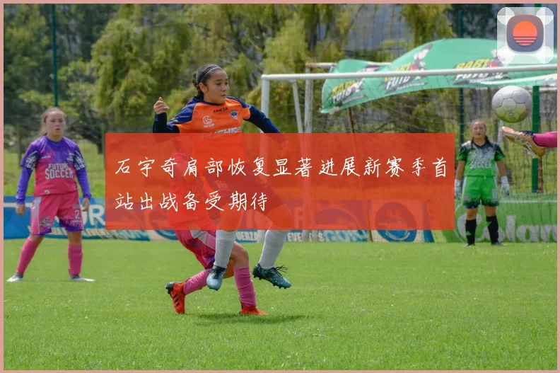 石宇奇肩部恢复显著进展新赛季首站出战备受期待