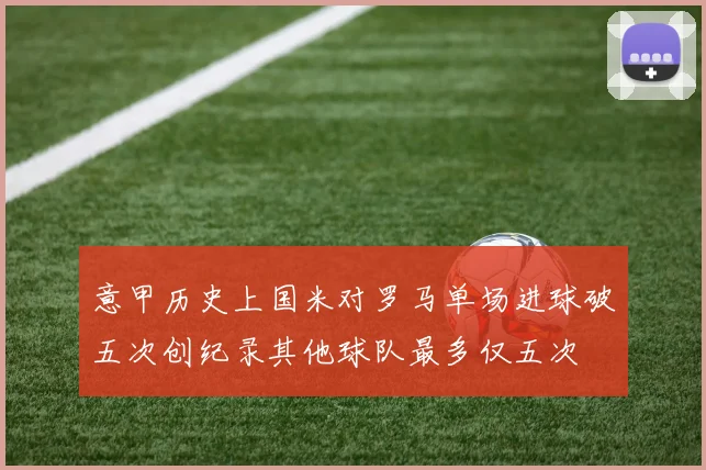 意甲历史上国米对罗马单场进球破五次创纪录其他球队最多仅五次