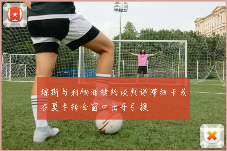 琼斯与利物浦续约谈判停滞纽卡或在夏季转会窗口出手引援