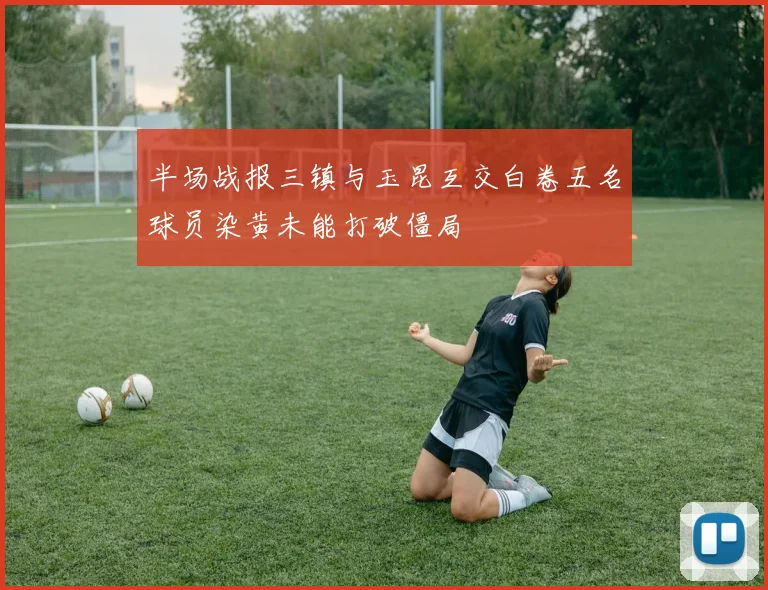 半场战报三镇与玉昆互交白卷五名球员染黄未能打破僵局