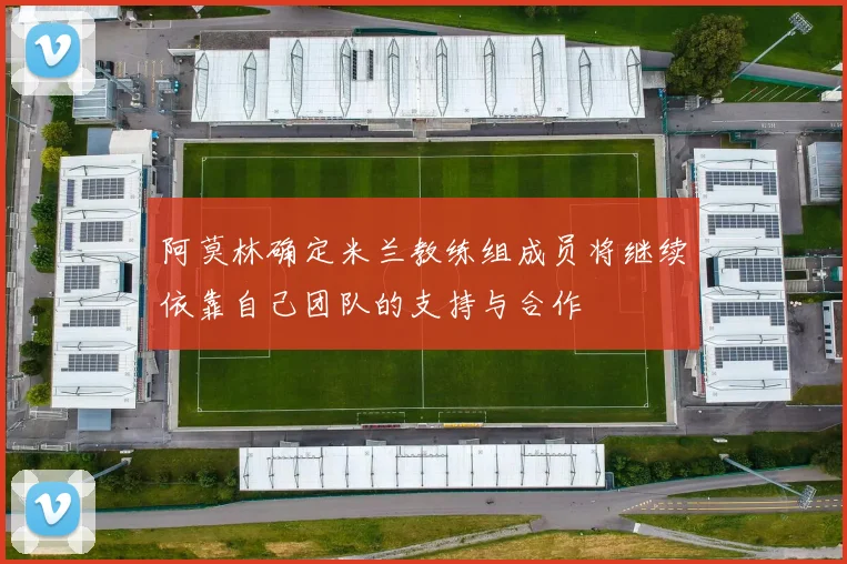 阿莫林确定米兰教练组成员将继续依靠自己团队的支持与合作