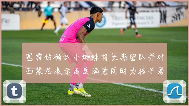 塞雷佐确认小蜘蛛将长期留队并对西蒙尼表示高度满意同时为格子筹办欢送仪式
