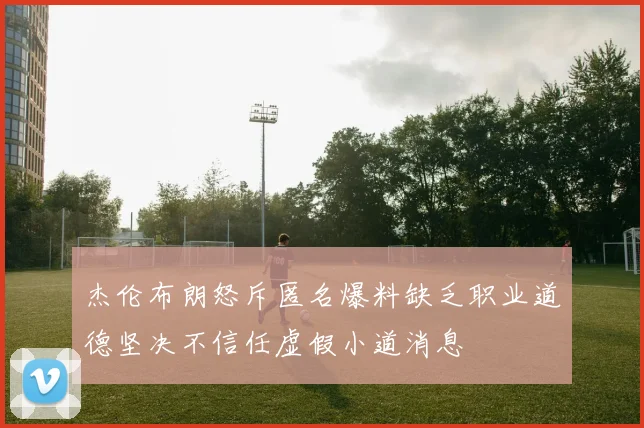 杰伦布朗怒斥匿名爆料缺乏职业道德坚决不信任虚假小道消息