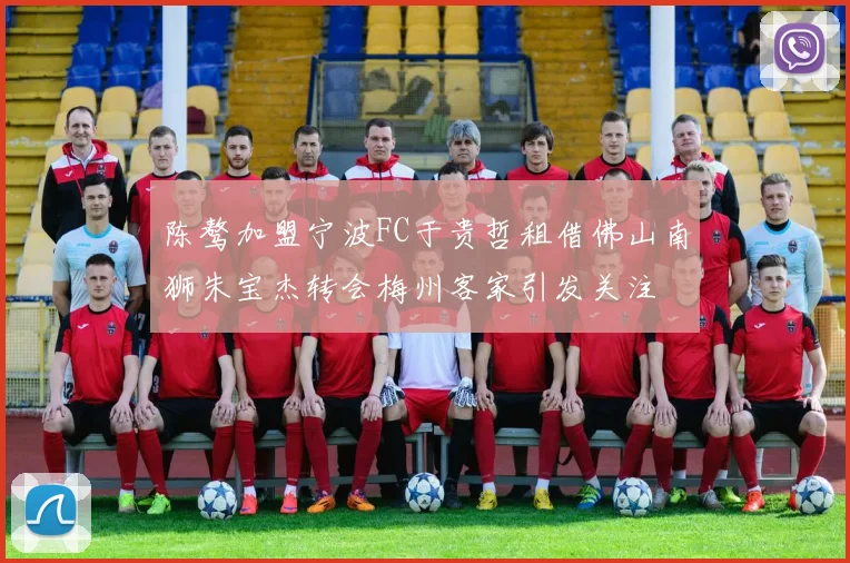 陈骜加盟宁波FC于贵哲租借佛山南狮朱宝杰转会梅州客家引发关注
