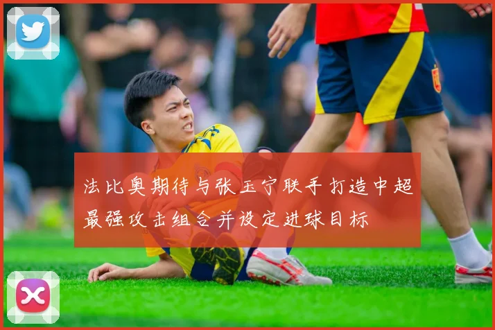 法比奥期待与张玉宁联手打造中超最强攻击组合并设定进球目标