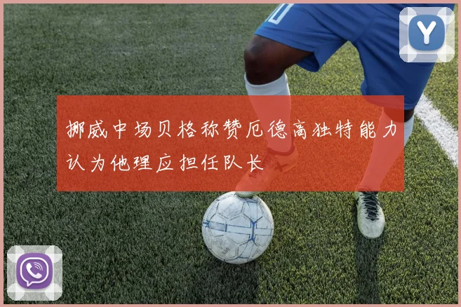 挪威中场贝格称赞厄德高独特能力认为他理应担任队长