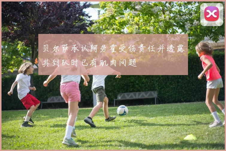 贝尔萨承认阿劳霍受伤责任并透露其到队时已有肌肉问题