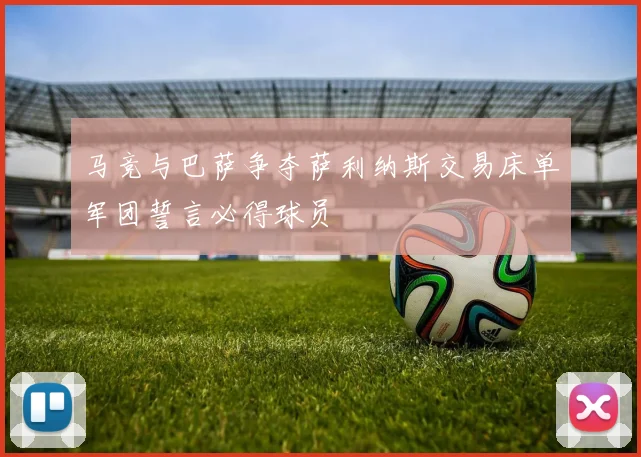 马竞与巴萨争夺萨利纳斯交易床单军团誓言必得球员