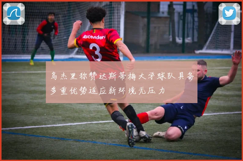 乌杰里称赞达斯蒂梅大学球队具备多重优势适应新环境无压力