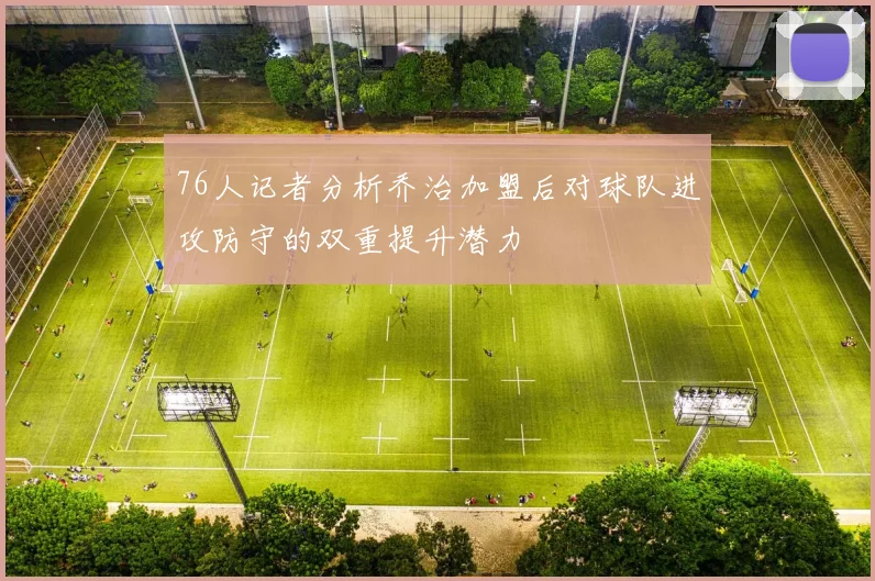 76人记者分析乔治加盟后对球队进攻防守的双重提升潜力