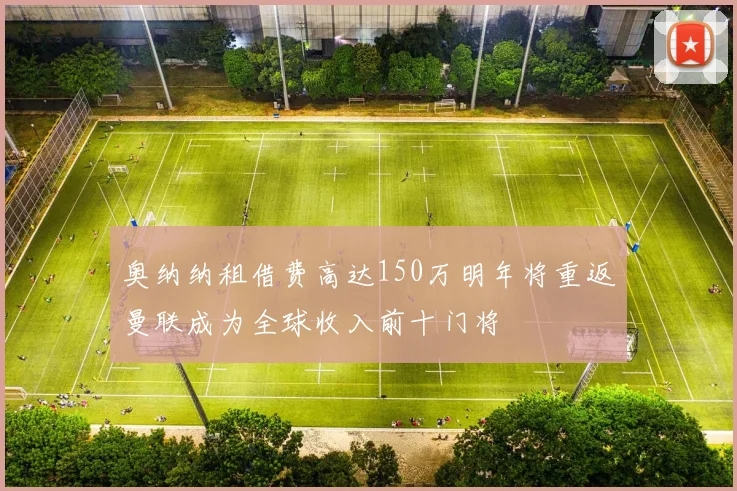 奥纳纳租借费高达150万明年将重返曼联成为全球收入前十门将